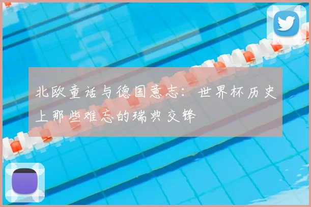 北欧童话与德国意志：世界杯历史上那些难忘的瑞典交锋