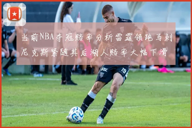 当前NBA夺冠赔率分析雷霆领跑马刺尼克斯紧随其后湖人赔率大幅下滑