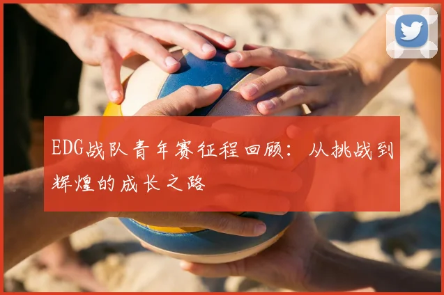 EDG战队青年赛征程回顾：从挑战到辉煌的成长之路