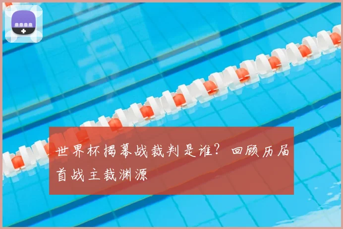 世界杯揭幕战裁判是谁？回顾历届首战主裁渊源
