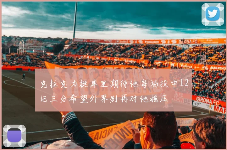 克拉克力挺库里期待他每场投中12记三分希望外界别再对他施压