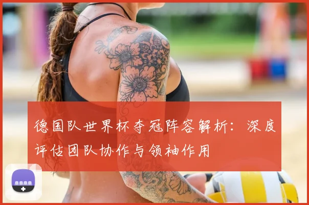 德国队世界杯夺冠阵容解析：深度评估团队协作与领袖作用