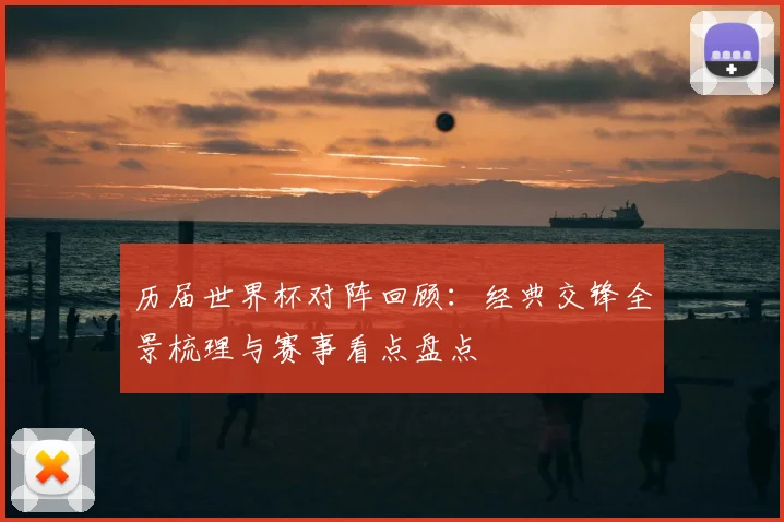 历届世界杯对阵回顾：经典交锋全景梳理与赛事看点盘点
