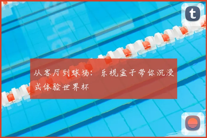 从客厅到球场：乐视盒子带你沉浸式体验世界杯