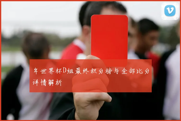 年世界杯D组最终积分榜与全部比分详情解析