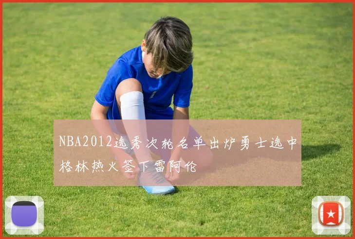 NBA2012选秀次轮名单出炉勇士选中格林热火签下雷阿伦