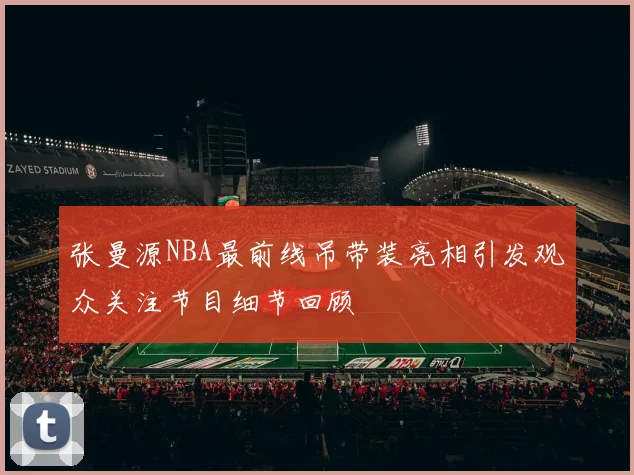 张曼源NBA最前线吊带装亮相引发观众关注节目细节回顾