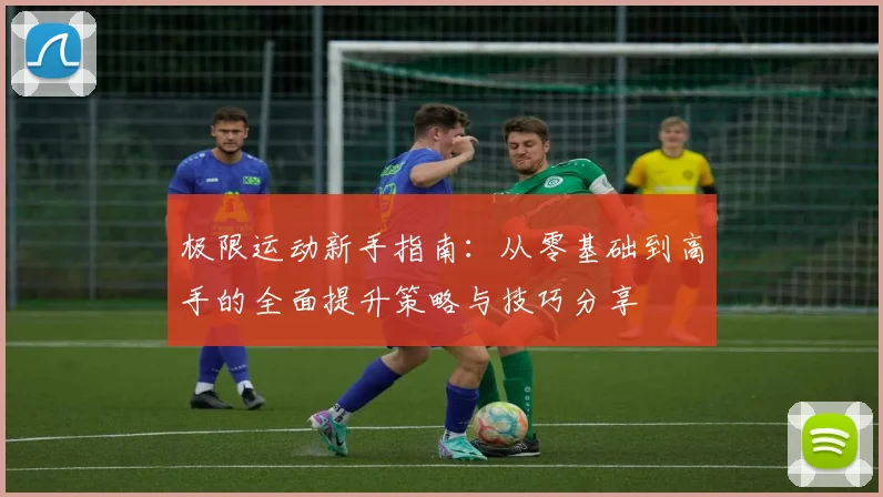 极限运动新手指南：从零基础到高手的全面提升策略与技巧分享