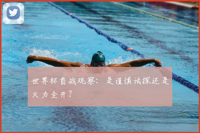 世界杯首战观察：是谨慎试探还是火力全开？