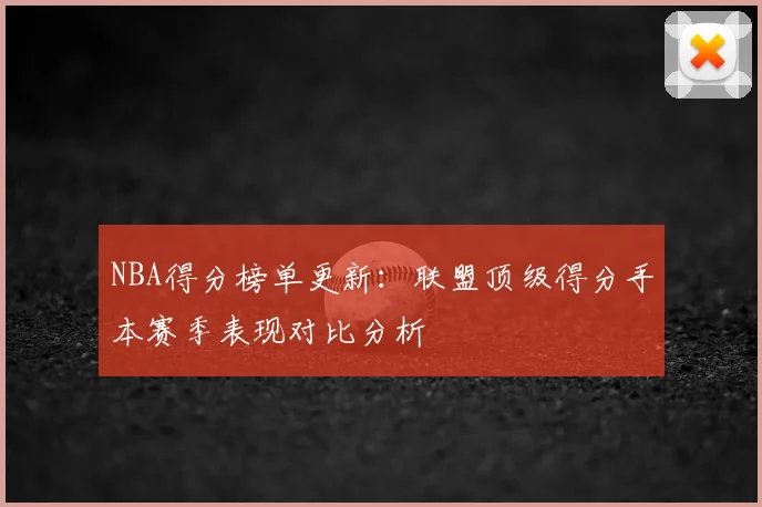 NBA得分榜单更新：联盟顶级得分手本赛季表现对比分析