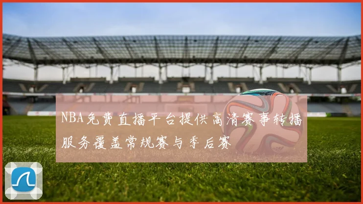 NBA免费直播平台提供高清赛事转播服务覆盖常规赛与季后赛