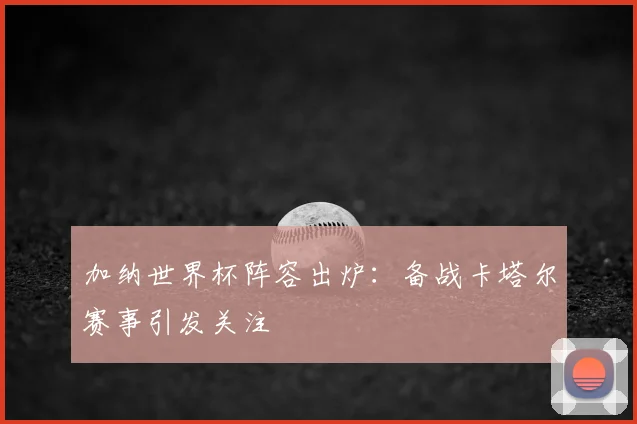 加纳世界杯阵容出炉：备战卡塔尔赛事引发关注
