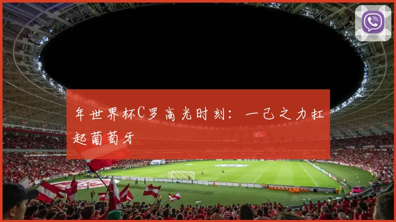 年世界杯C罗高光时刻:一己之力扛起葡萄牙