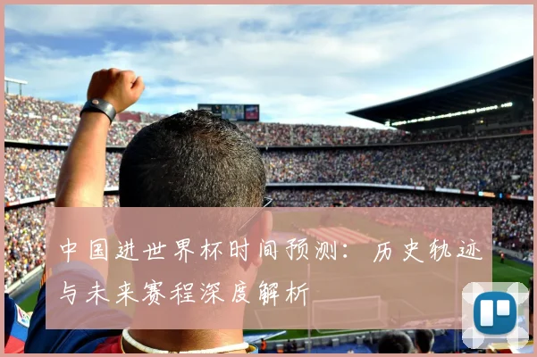 中国进世界杯时间预测：历史轨迹与未来赛程深度解析