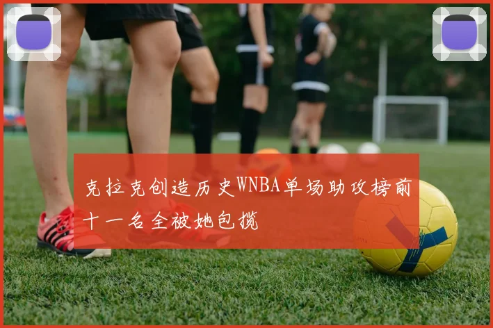 克拉克创造历史WNBA单场助攻榜前十一名全被她包揽