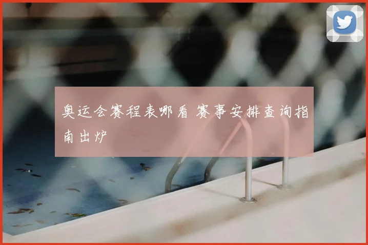 奥运会赛程表哪看 赛事安排查询指南出炉