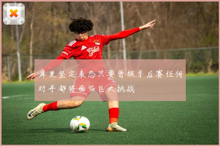 库里坚定表态只要晋级季后赛任何对手都将面临巨大挑战