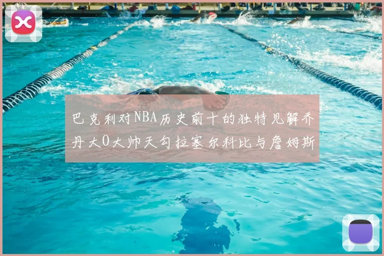 巴克利对NBA历史前十的独特见解乔丹大O大帅天勾拉塞尔科比与詹姆斯排名分析