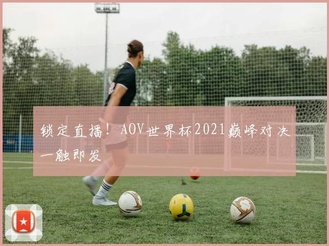 锁定直播！AOV世界杯2021巅峰对决一触即发