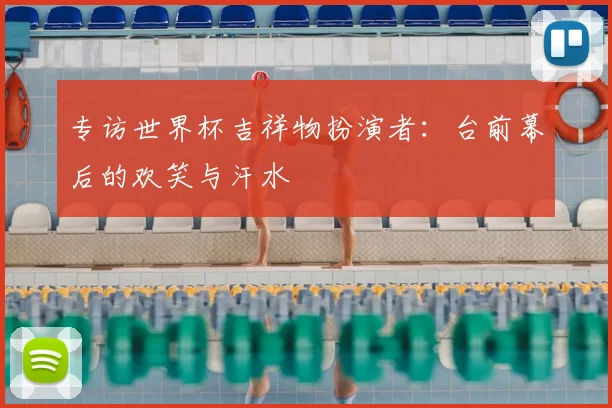 专访世界杯吉祥物扮演者：台前幕后的欢笑与汗水