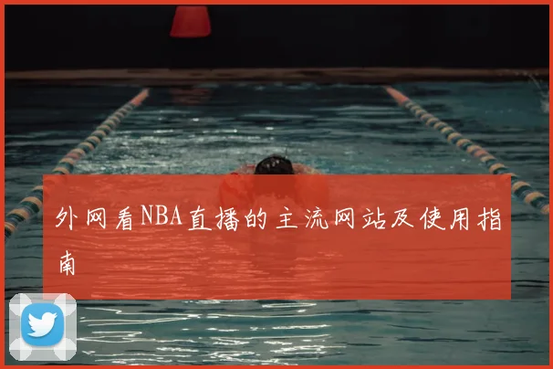 外网看NBA直播的主流网站及使用指南