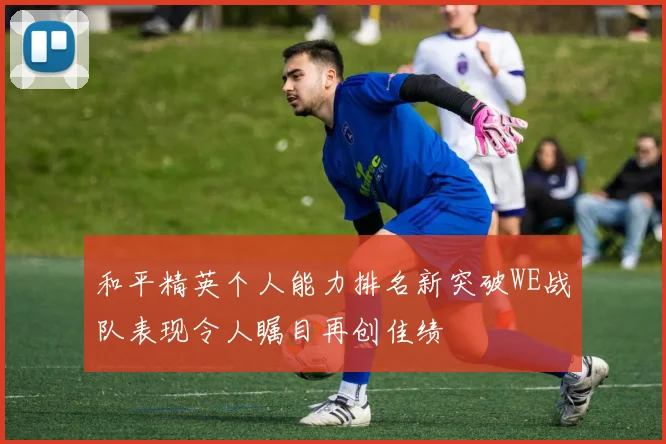 和平精英个人能力排名新突破WE战队表现令人瞩目再创佳绩