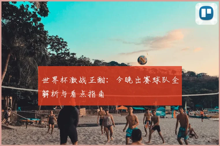 世界杯激战正酣：今晚出赛球队全解析与看点指南