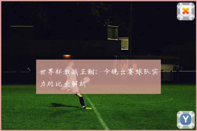 世界杯激战正酣：今晚出赛球队实力对比全解析