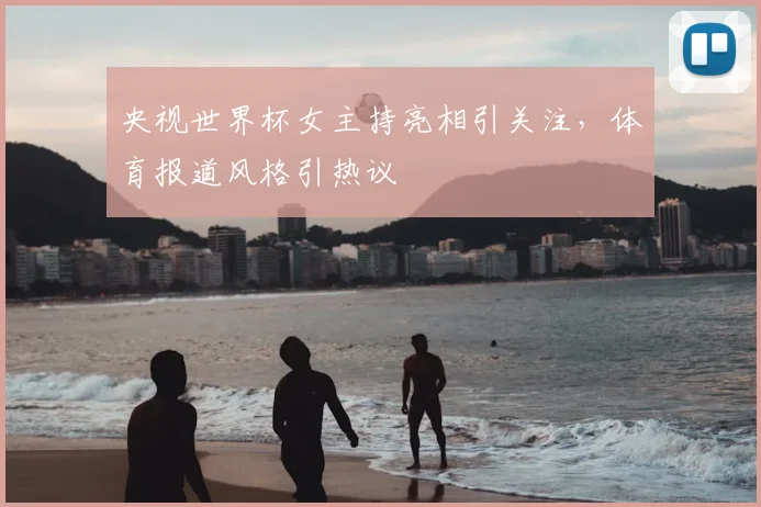 央视世界杯女主持亮相引关注，体育报道风格引热议