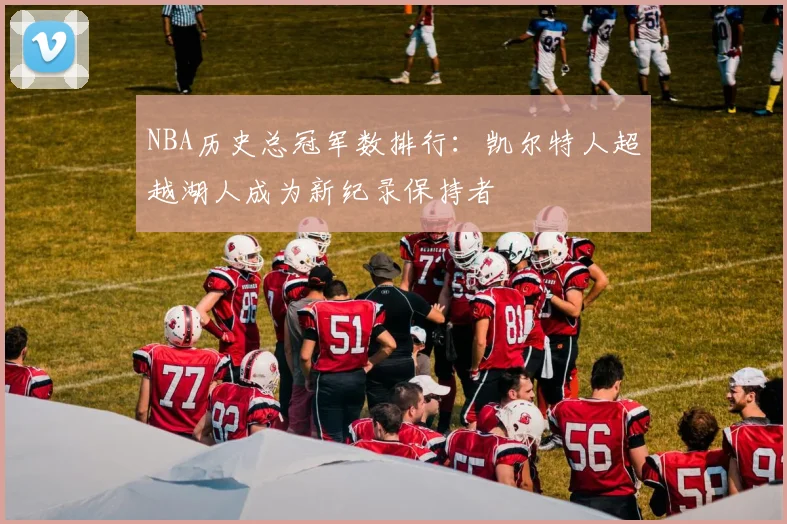NBA历史总冠军数排行：凯尔特人超越湖人成为新纪录保持者