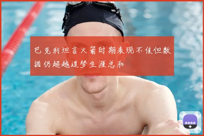 巴克利坦言火箭时期表现不佳但数据仍超越追梦生涯总和