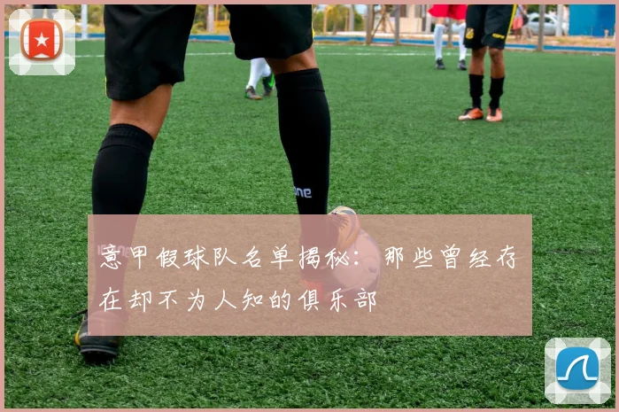 意甲假球队名单揭秘：那些曾经存在却不为人知的俱乐部