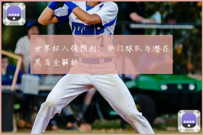 世界杯八强预测：热门球队与潜在黑马全解析