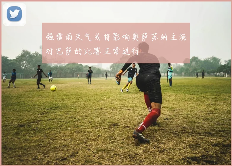 强雷雨天气或将影响奥萨苏纳主场对巴萨的比赛正常进行