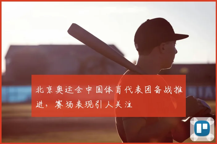 北京奥运会中国体育代表团备战推进，赛场表现引人关注