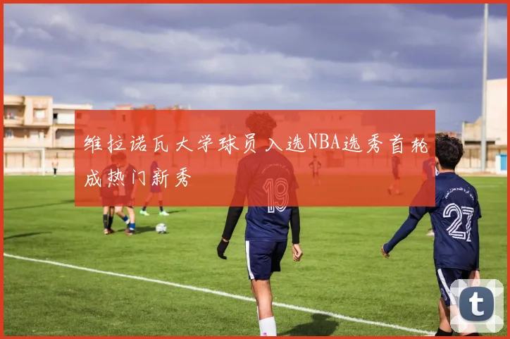 维拉诺瓦大学球员入选NBA选秀首轮成热门新秀