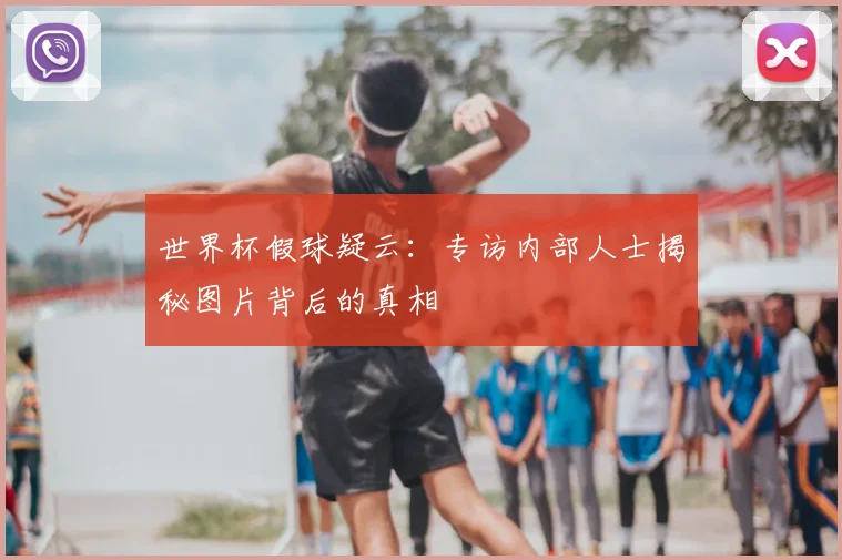 世界杯假球疑云：专访内部人士揭秘图片背后的真相