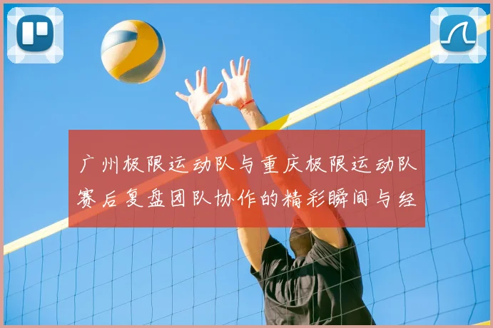 广州极限运动队与重庆极限运动队赛后复盘团队协作的精彩瞬间与经验分享