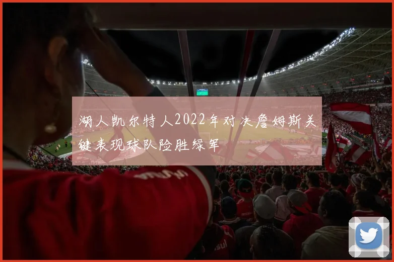 湖人凯尔特人2022年对决詹姆斯关键表现球队险胜绿军