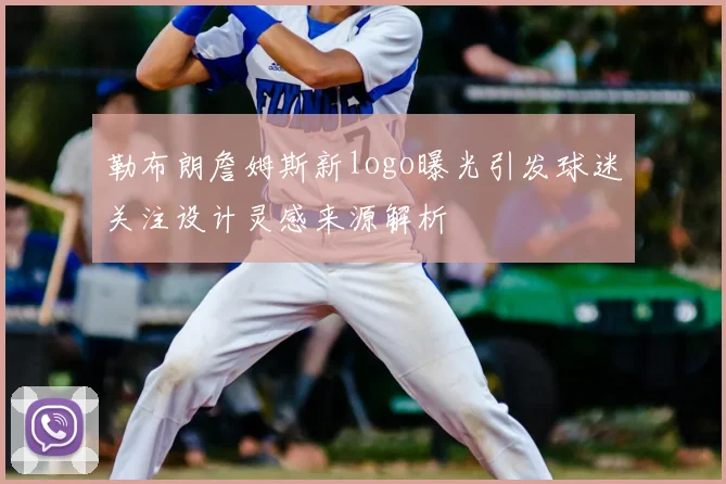 勒布朗詹姆斯新logo曝光引发球迷关注设计灵感来源解析