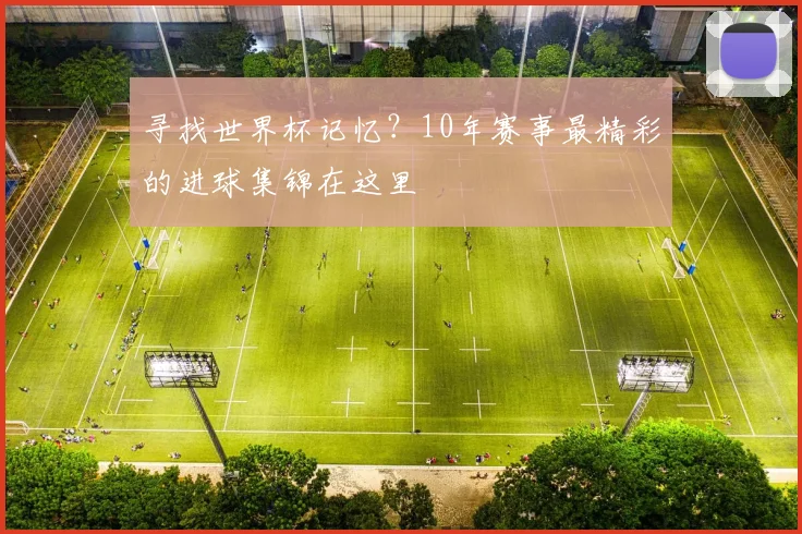 寻找世界杯记忆？10年赛事最精彩的进球集锦在这里