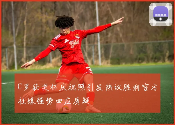 C罗获奖杯庆祝照引发热议胜利官方社媒强势回应质疑