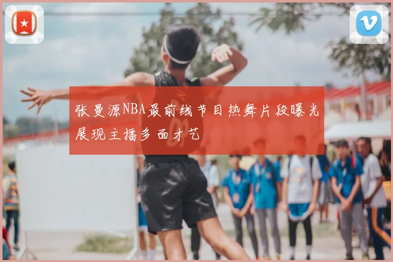 张曼源NBA最前线节目热舞片段曝光展现主播多面才艺