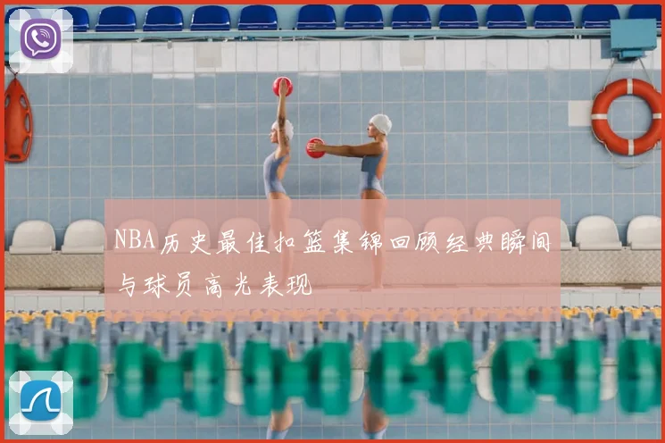 NBA历史最佳扣篮集锦回顾经典瞬间与球员高光表现