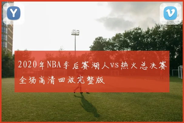 2020年NBA季后赛湖人vs热火总决赛全场高清回放完整版