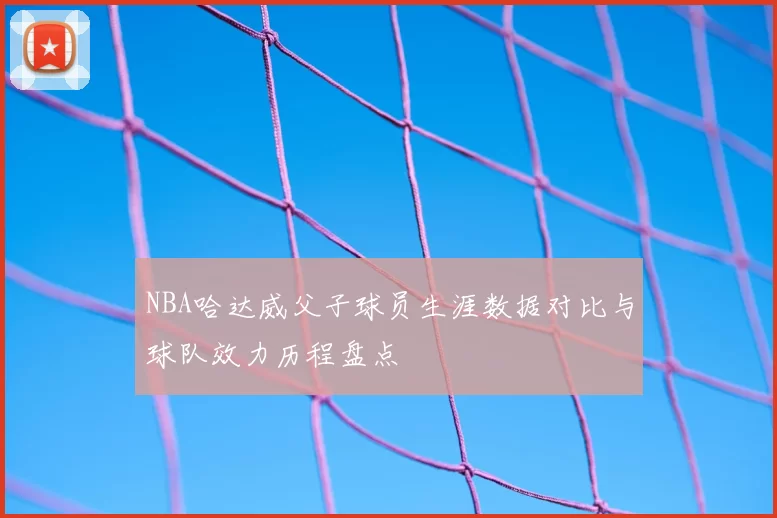 NBA哈达威父子球员生涯数据对比与球队效力历程盘点