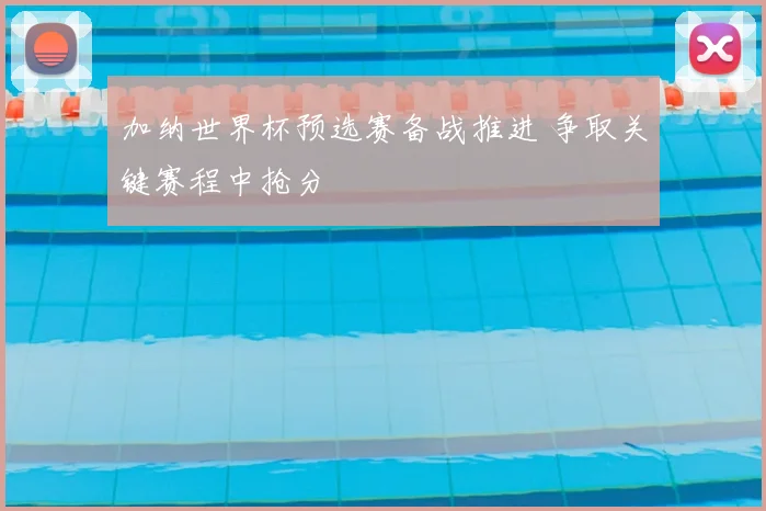 加纳世界杯预选赛备战推进 争取关键赛程中抢分