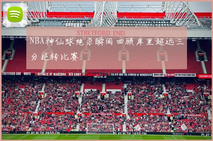 NBA神仙球绝杀瞬间回顾库里超远三分逆转比赛