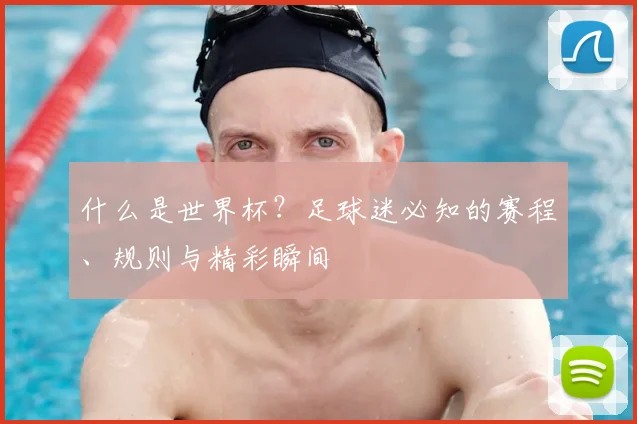 什么是世界杯？足球迷必知的赛程、规则与精彩瞬间