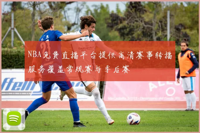 NBA免费直播平台提供高清赛事转播服务覆盖常规赛与季后赛